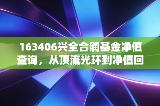 163406兴全合润基金净值查询,从顶流光环到净值回撤,老基民的真实感悟与操作建议