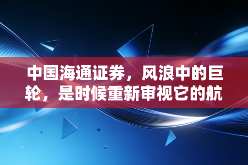 中国海通证券，风浪中的巨轮，是时候重新审视它的航向了
