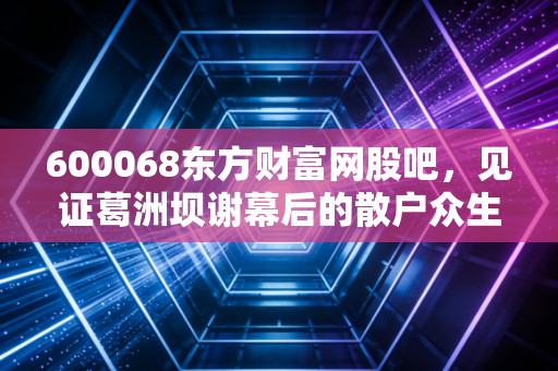 600068东方财富网股吧，见证葛洲坝谢幕后的散户众生相与投资启示
