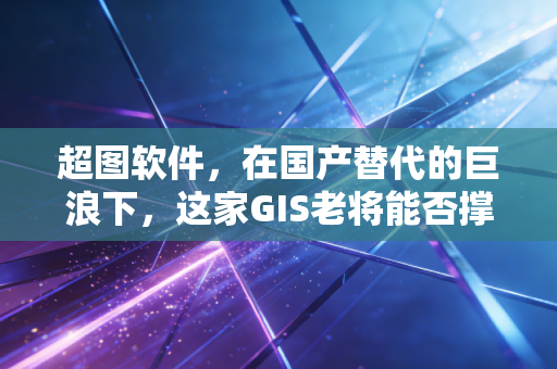 超图软件,在国产替代的巨浪下,这家GIS老将能否撑起数字中国的脊梁?
