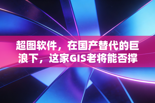 超图软件,在国产替代的巨浪下,这家GIS老将能否撑起数字中国的脊梁?