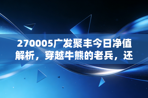 270005广发聚丰今日净值解析,穿越牛熊的老兵,还能再战十年吗?