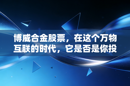博威合金股票,在这个万物互联的时代,它是否是你投资组合里最硬核的隐形冠军?