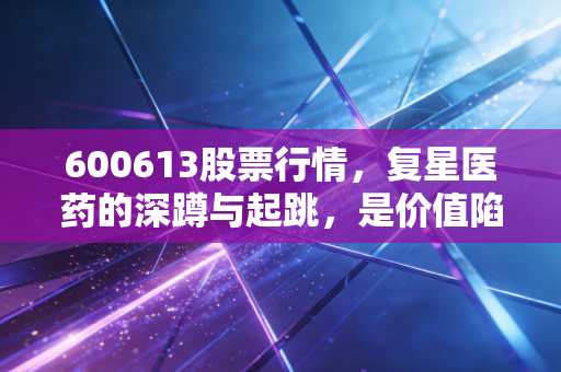 600613股票行情,复星医药的深蹲与起跳,是价值陷阱还是黄金坑?