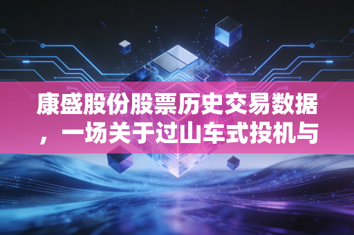 康盛股份股票历史交易数据,一场关于过山车式投机与基本面博弈的深刻复盘