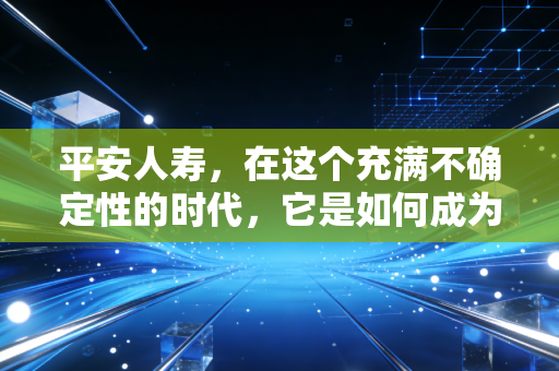 平安人寿，在这个充满不确定性的时代，它是如何成为普通人避风港的？