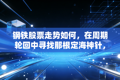 钢铁股票走势如何,在周期轮回中寻找那根定海神针,我的实话实说