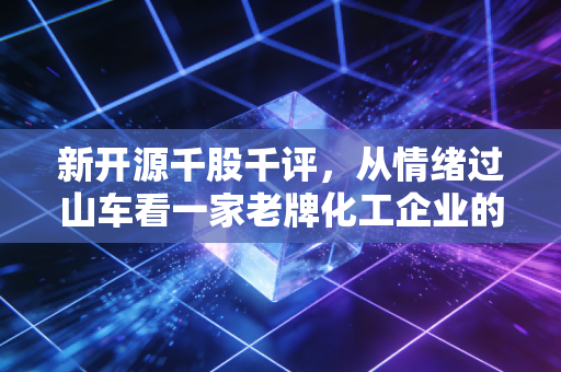 新开源千股千评,从情绪过山车看一家老牌化工企业的华丽转身与隐忧