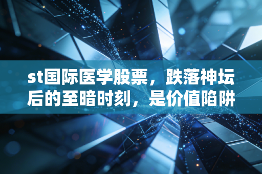 st国际医学股票,跌落神坛后的至暗时刻,是价值陷阱还是黄金坑?