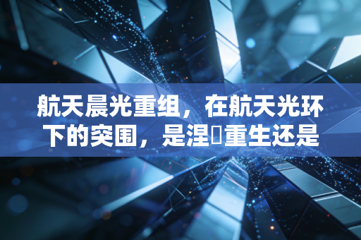 航天晨光重组,在航天光环下的突围,是涅槃重生还是资本游戏?