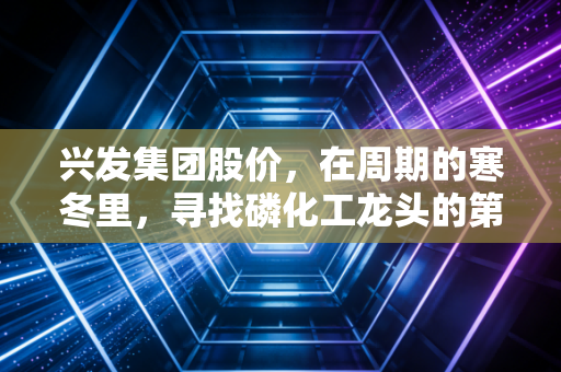 兴发集团股价,在周期的寒冬里,寻找磷化工龙头的第二增长曲线