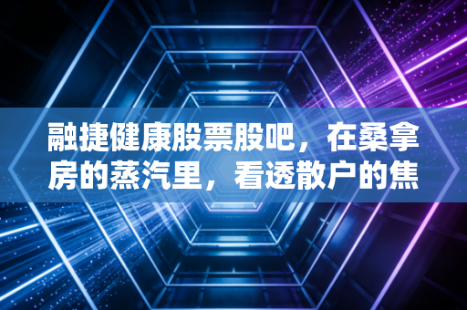 融捷健康股票股吧,在桑拿房的蒸汽里,看透散户的焦虑与希望