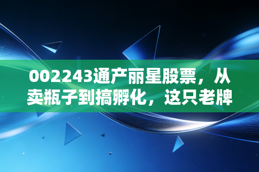 002243通产丽星股票,从卖瓶子到搞孵化,这只老牌深圳股的逆袭之路你看懂了吗?