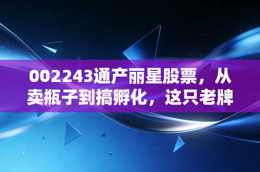 002243通产丽星股票,从卖瓶子到搞孵化,这只老牌深圳股的逆袭之路你看懂了吗?