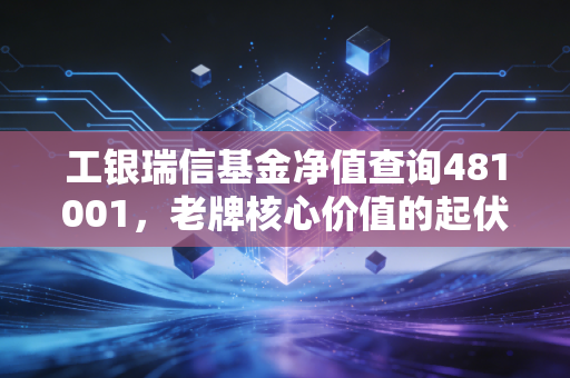 工银瑞信基金净值查询481001,老牌核心价值的起伏与我们的投资焦虑