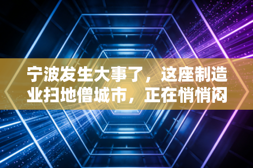 宁波发生大事了,这座制造业扫地僧城市,正在悄悄闷声发大财