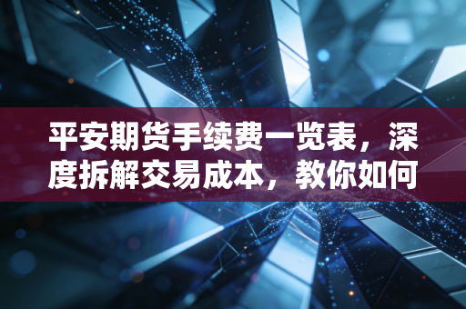 平安期货手续费一览表,深度拆解交易成本,教你如何在这个零和游戏里省钱