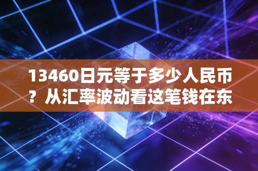 13460日元等于多少人民币?从汇率波动看这笔钱在东京的购买力与投资启示