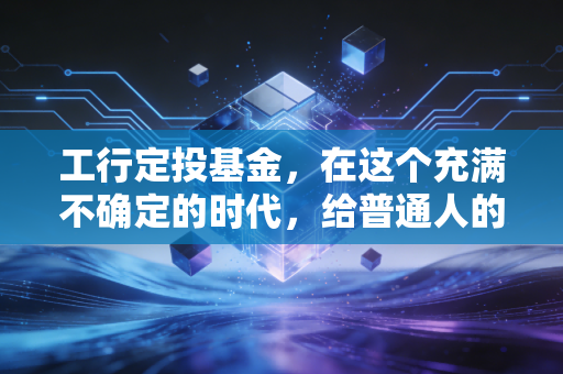工行定投基金,在这个充满不确定的时代,给普通人的睡后收入安全感