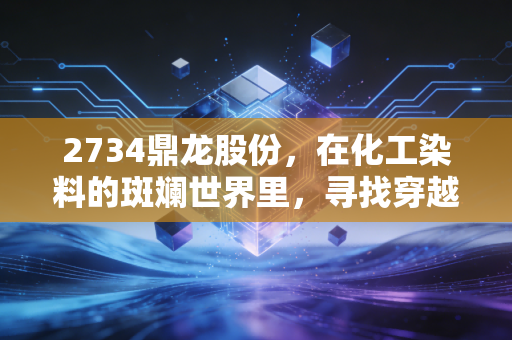 2734鼎龙股份,在化工染料的斑斓世界里,寻找穿越周期的确定性