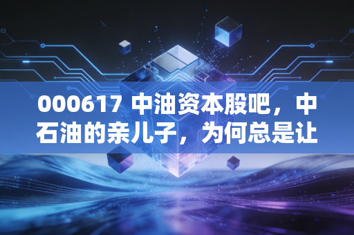 000617 中油资本股吧,中石油的亲儿子,为何总是让人又爱又恨?