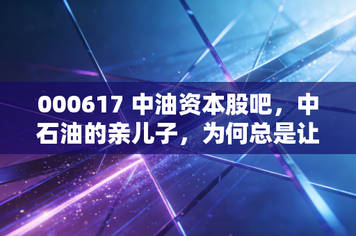000617 中油资本股吧,中石油的亲儿子,为何总是让人又爱又恨?