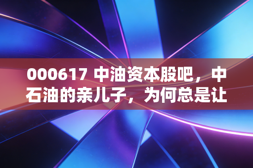 000617 中油资本股吧,中石油的亲儿子,为何总是让人又爱又恨?