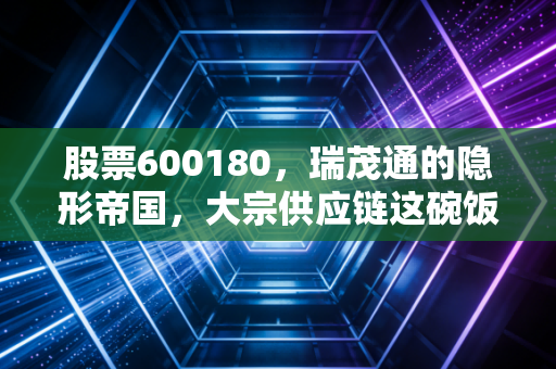 股票600180,瑞茂通的隐形帝国,大宗供应链这碗饭到底还能吃多久?