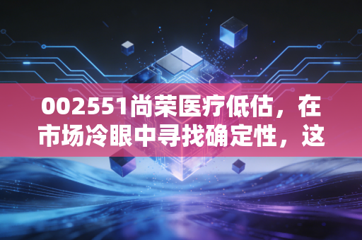 002551尚荣医疗低估,在市场冷眼中寻找确定性,这只被错杀的医疗基建龙头还有多少空间?