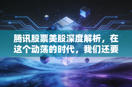 腾讯股票美股深度解析,在这个动荡的时代,我们还要坚持持有吗?