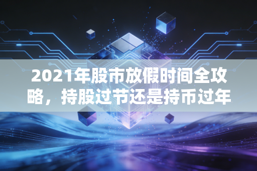2021年股市放假时间全攻略,持股过节还是持币过年?这7天你的钱包该何去何从