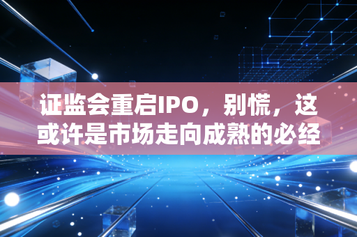 证监会重启IPO,别慌,这或许是市场走向成熟的必经之路