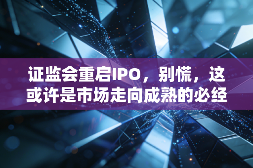 证监会重启IPO,别慌,这或许是市场走向成熟的必经之路
