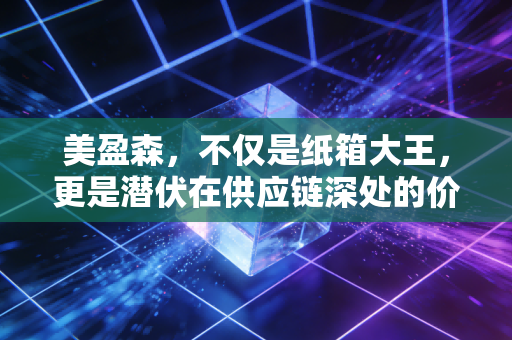 美盈森,不仅是纸箱大王,更是潜伏在供应链深处的价值猎手