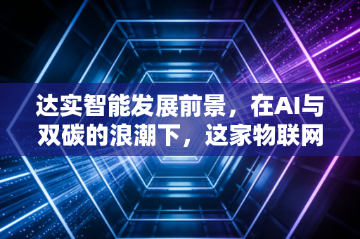 达实智能发展前景,在AI与双碳的浪潮下,这家物联网老兵的第二春还能来吗?