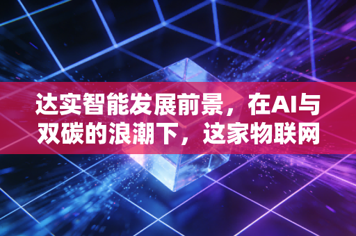 达实智能发展前景,在AI与双碳的浪潮下,这家物联网老兵的第二春还能来吗?