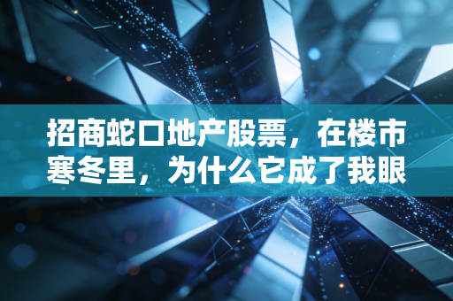 招商蛇口地产股票,在楼市寒冬里,为什么它成了我眼中的压舱石?