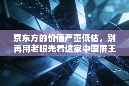 京东方的价值严重低估，别再用老眼光看这家中国屏王了