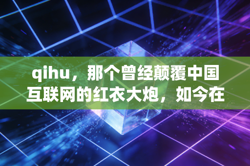 qihu,那个曾经颠覆中国互联网的红衣大炮,如今在AI浪潮中还能翻起多大浪花?