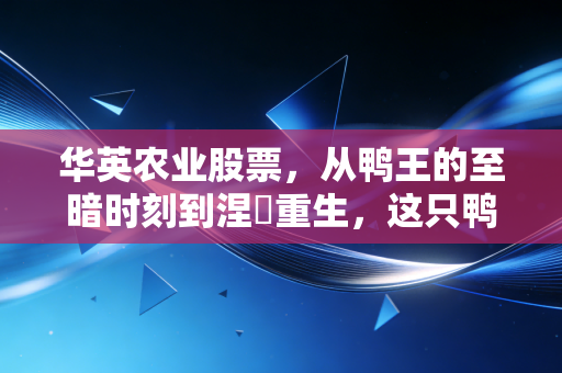 华英农业股票，从鸭王的至暗时刻到涅槃重生，这只鸭还能飞多高？