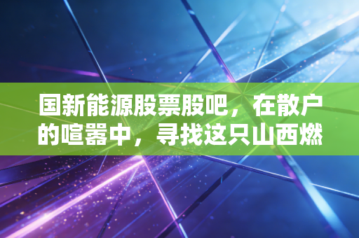 国新能源股票股吧，在散户的喧嚣中，寻找这只山西燃气龙头的真实价值