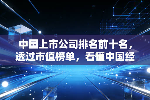 中国上市公司排名前十名,透过市值榜单,看懂中国经济的底色与未来