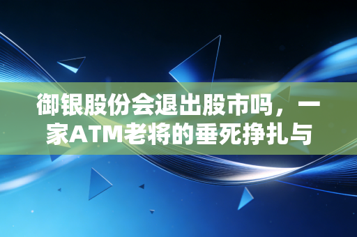 御银股份会退出股市吗，一家ATM老将的垂死挣扎与投资者的困局