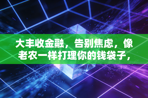 大丰收金融,告别焦虑,像老农一样打理你的钱袋子,静待时间的玫瑰
