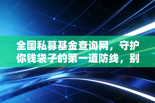 全国私募基金查询网,守护你钱袋子的第一道防线,别让李鬼骗了你的养老钱
