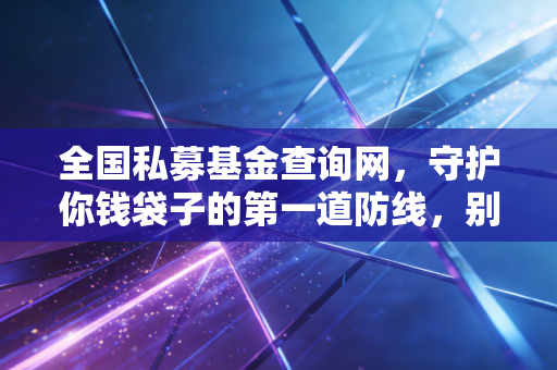 全国私募基金查询网，守护你钱袋子的第一道防线，别让李鬼骗了你的养老钱