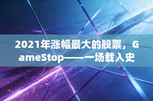 2021年涨幅最大的股票,GameStop——一场载入史册的逼空狂欢与草根觉醒