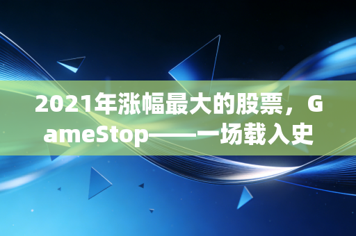 2021年涨幅最大的股票,GameStop——一场载入史册的逼空狂欢与草根觉醒