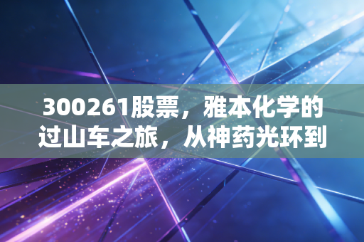 300261股票,雅本化学的过山车之旅,从神药光环到回归基本面,我们该如何自处?