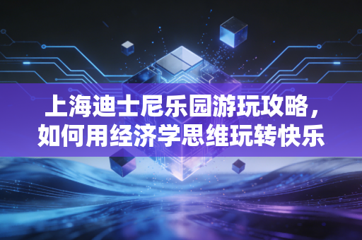 上海迪士尼乐园游玩攻略,如何用经济学思维玩转快乐老家?